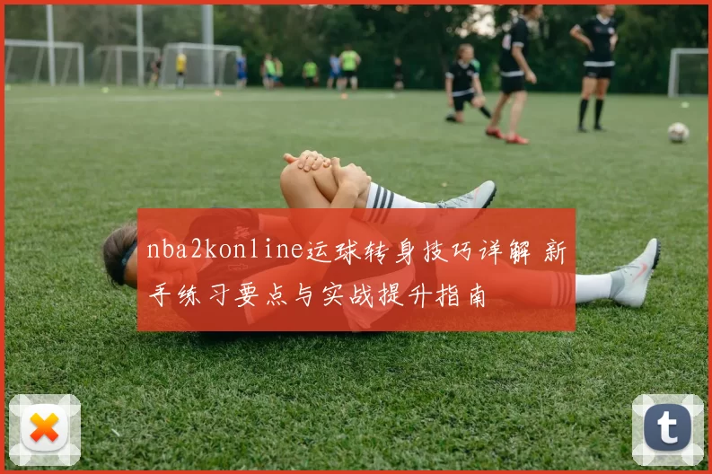 nba2konline运球转身技巧详解 新手练习要点与实战提升指南