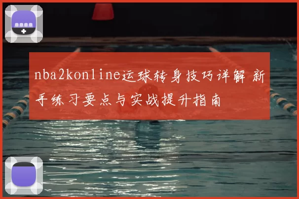 nba2konline运球转身技巧详解 新手练习要点与实战提升指南